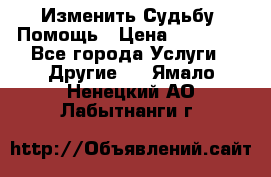Изменить Судьбу, Помощь › Цена ­ 15 000 - Все города Услуги » Другие   . Ямало-Ненецкий АО,Лабытнанги г.